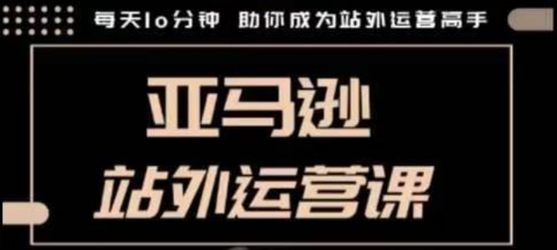 聪明的跨境人都在学的亚马逊站外运营课，每天10分钟，手把手教你成为站外运营高手-星禾网创星球