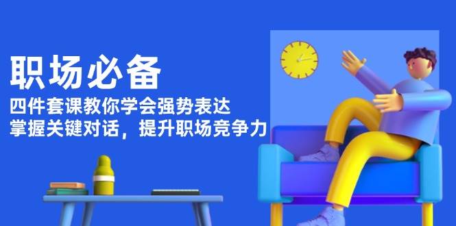 职场必备，四件套课教你学会强势表达，掌握关键对话，提升职场竞争力-星禾网创星球