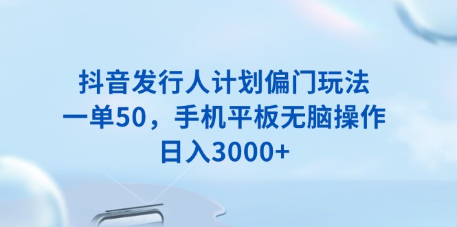 抖音发行人计划偏门玩法，一单50，手机平板无脑操作，日入3000+-星禾网创星球