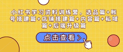 小红书学习资料训练营，选品篇+账号搭建篇+店铺搭建篇+内容篇+私域篇+后端升级篇-星禾网创星球