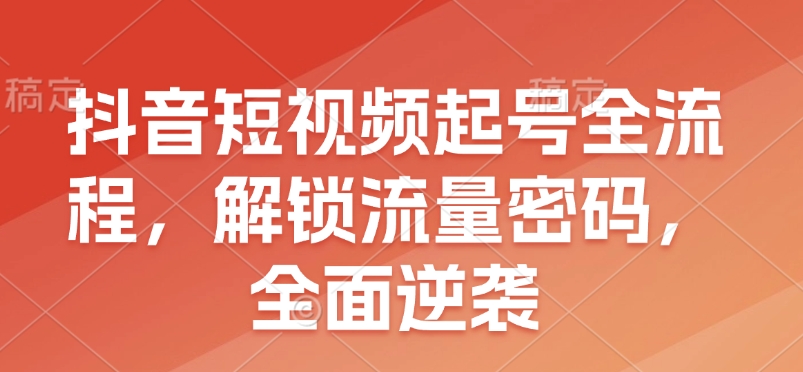 抖音短视频起号全流程，解锁流量密码，全面逆袭-星禾网创星球
