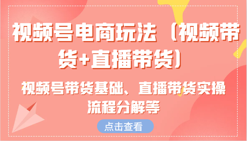 视频号电商玩法(视频带货+直播带货)含视频号带货基础、直播带货实操流程分解等-星禾网创星球