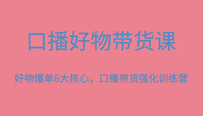 口播好物带货课，好物爆单6大核心，口播带货强化训练营-星禾网创星球