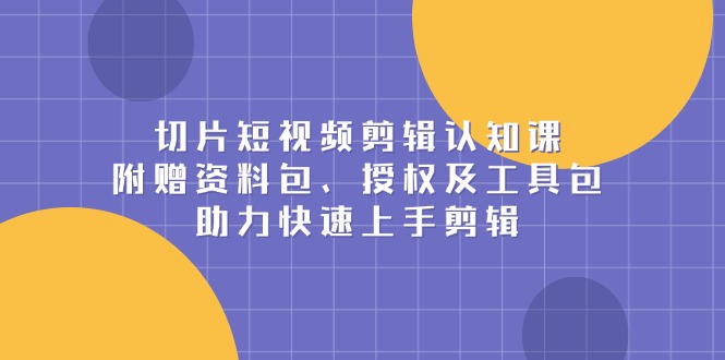 切片短视频剪辑认知课，附赠资料包、授权及工具包，助力快速上手剪辑-星禾网创星球