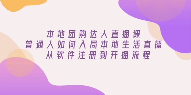 本地团购达人直播课：普通人如何入局本地生活直播, 从软件注册到开播流程-星禾网创星球