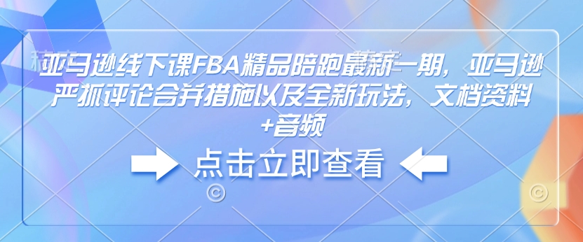 亚马逊线下课FBA精品陪跑最新一期，亚马逊严抓评论合并措施以及全新玩法，文档资料+音频-星禾网创星球