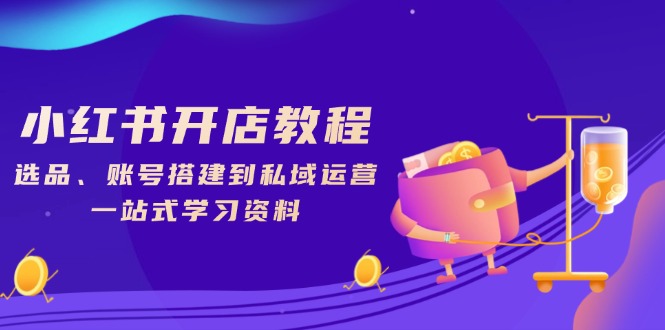 小红书开店教程，选品、账号搭建到私域运营，一站式学习资料-星禾网创星球