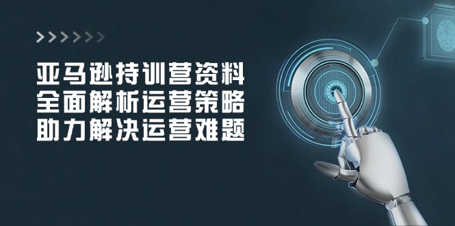 亚马逊持训营资料，全面解析运营策略，助力解决运营难题-星禾网创星球