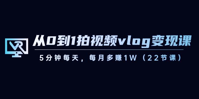 从0到1拍视频vlog变现课，5分钟每天，每月多赚1W（22节课）-星禾网创星球