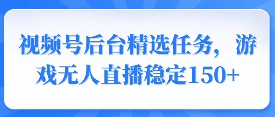 视频号精选变现任务，游戏无人直播稳定150+-星禾网创星球