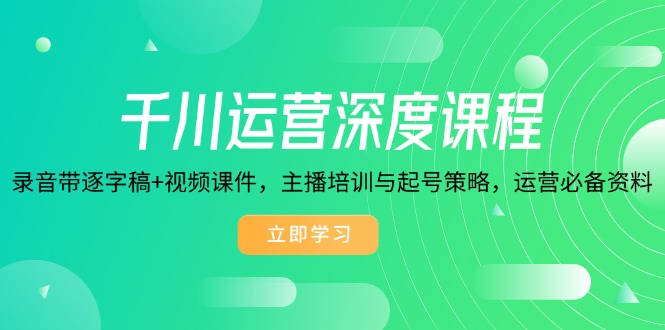 千川运营深度课程，录音带逐字稿+视频课件，主播培训与起号策略，运营...-星禾网创星球