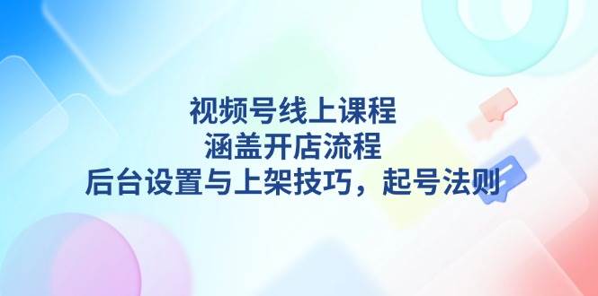 视频号线上课程详解，涵盖开店流程，后台设置与上架技巧，起号法则-星禾网创星球