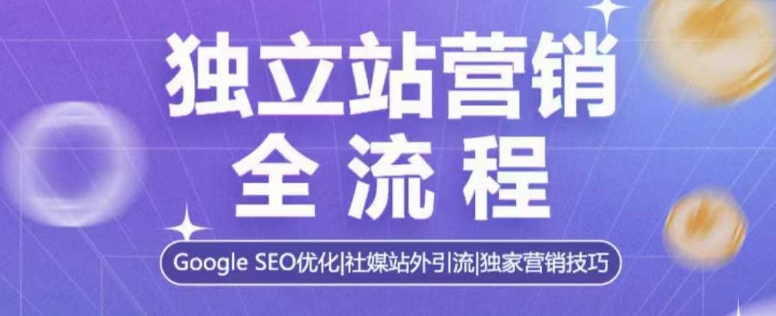 独立站营销全流程，Google SEO优化，社媒站外引流，独家营销技巧-星禾网创星球