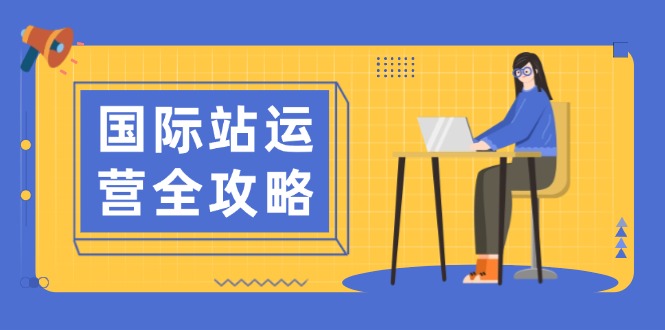 国际站运营全攻略：涵盖日常运营到数据分析，助力打造高效运营思路-星禾网创星球