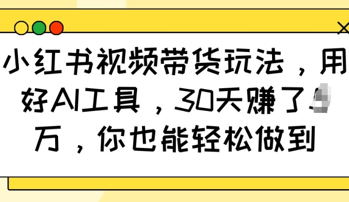 小红书视频带货玩法，用好AI工具，30天收益过W，你也能轻松做到-星禾网创星球