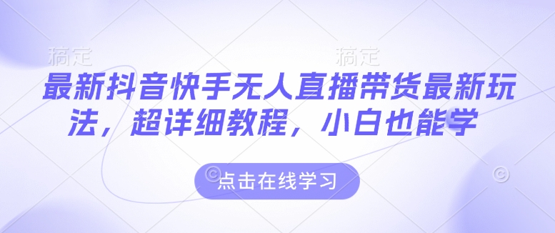 最新抖音快手无人直播带货玩法，超详细教程，小白也能学-星禾网创星球