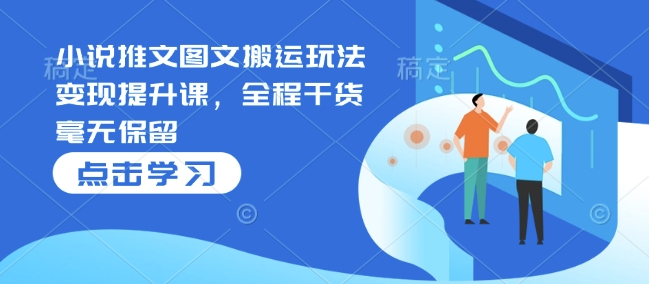 小说推文图文搬运玩法变现提升课，全程干货毫无保留-星禾网创星球
