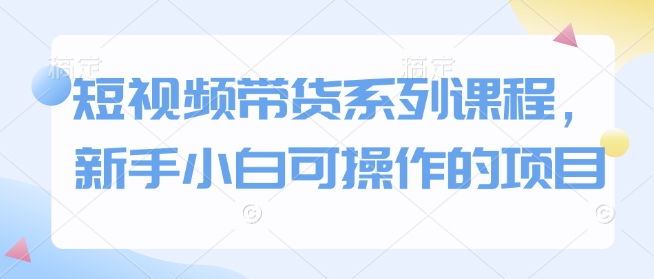 短视频带货系列课程，新手小白可操作的项目-星禾网创星球