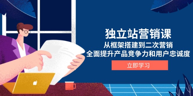 独立站营销课，从框架搭建到二次营销，全面提升产品竞争力和用户忠诚度-星禾网创星球