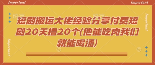 短剧搬运大佬经验分享付费短剧20天撸20个(他能吃肉我们就能喝汤)-星禾网创星球