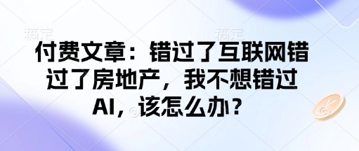 付费文章：错过了互联网错过了房地产，我不想错过AI，该怎么办？-星禾网创星球