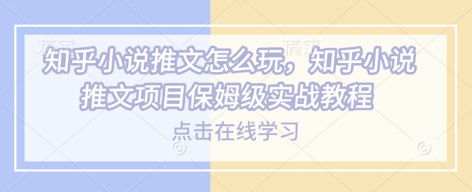 知乎小说推文怎么玩，知乎小说推文项目保姆级实战教程-星禾网创星球