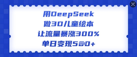 用DeepSeek做3D儿童绘本，让流量暴涨300%，单日变现多张-星禾网创星球