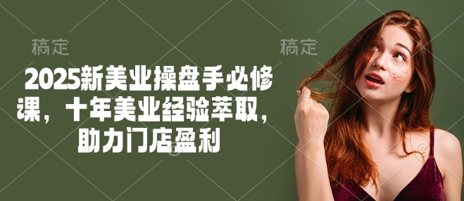 2025新美业操盘手必修课，十年美业经验萃取，助力门店盈利-星禾网创星球