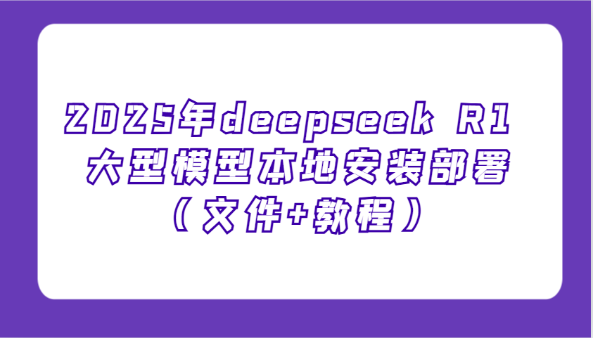 2025年deepseek R1 大型模型本地安装部署(文件+教程)，新手也能快速上手！-星禾网创星球
