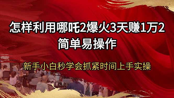 怎样利用哪吒2爆火3天赚1万2简单易操作新手小白秒学会抓紧时间上手实操-星禾网创星球