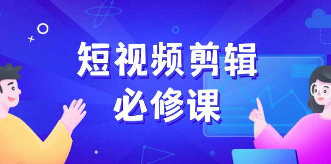 短视频剪辑必修课，百万剪辑师成长秘籍，找素材、拆片、案例拆解-星禾网创星球
