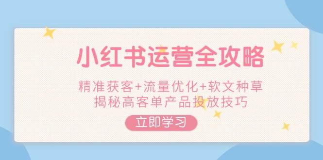 小红书运营全攻略，精准获客+流量优化+软文种草，揭秘高客单产品投放技巧-星禾网创星球