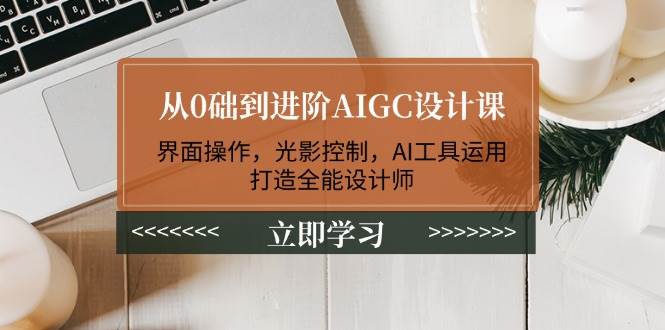 从0础到进阶AIGC设计课：界面操作，光影控制，AI工具运用，打造全能设计师-星禾网创星球