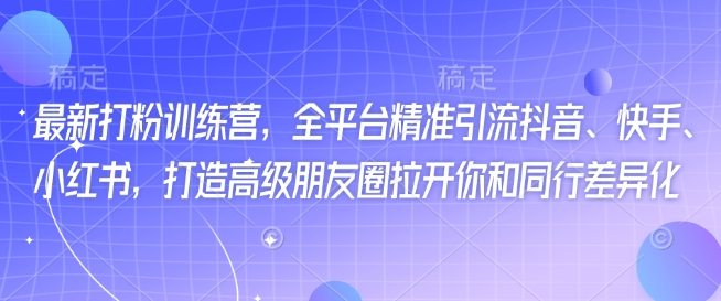 最新打粉训练营，全平台精准引流抖音、快手、小红书，打造高级朋友圈拉开你和同行差异化-星禾网创星球