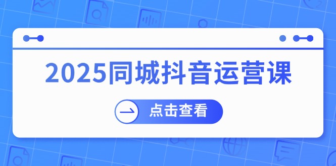 2025同城抖音运营课：涵盖实体店盈利，团购好处，助商家获取流量-星禾网创星球