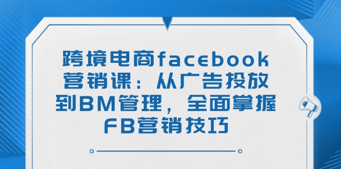跨境电商facebook营销课：从广告投放到BM管理，全面掌握FB营销技巧-星禾网创星球