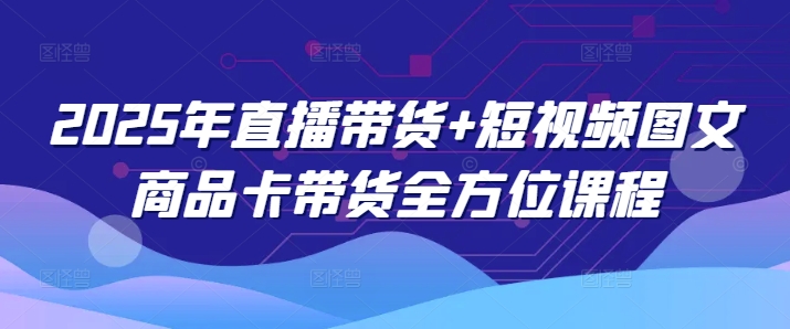 2025年直播带货+短视频图文商品卡带货全方位课程-星禾网创星球