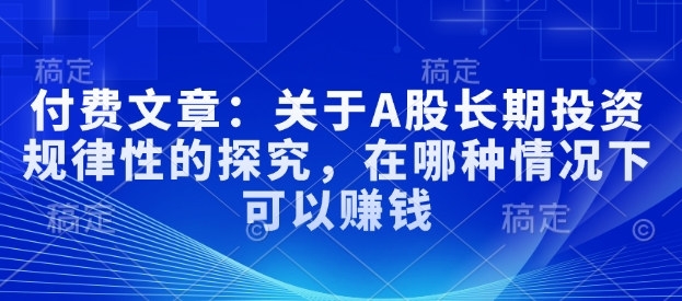 付费文章：关于A股长期投资规律性的探究，在哪种情况下可以赚钱-星禾网创星球