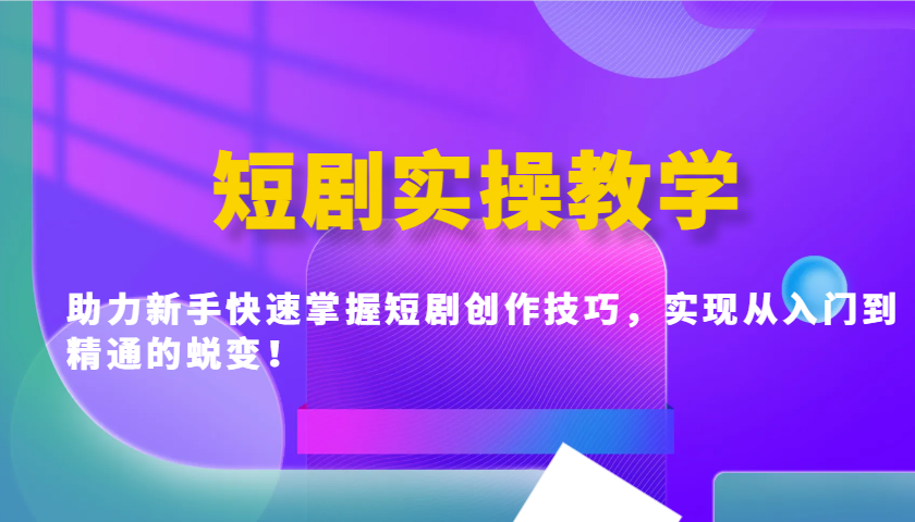 短剧实操教学，助力新手快速掌握短剧创作技巧，实现从入门到精通的蜕变！-星禾网创星球