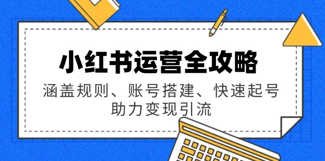 小红书运营全攻略：涵盖规则、账号搭建、快速起号，助力变现引流-星禾网创星球