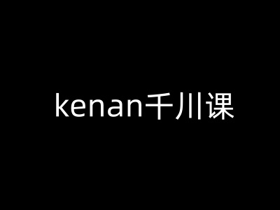 kenan千川课-kenan抖音电商巨量千川教程-星禾网创星球
