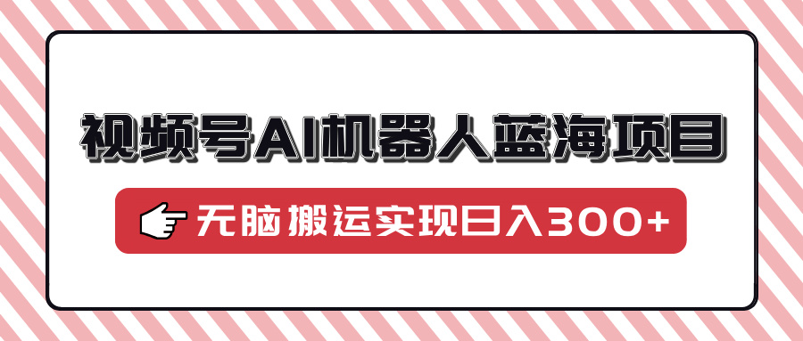 视频号AI机器人蓝海项目，操作简单适合0基础小白，无脑搬运实现日入300+-星禾网创星球
