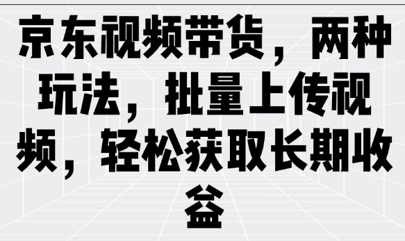 京东视频带货，两种玩法，批量上传视频，轻松获取长期收益-星禾网创星球