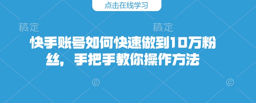 快手账号如何快速做到10万粉丝，手把手教你操作方法-星禾网创星球