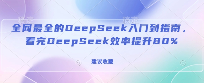 全网最全的DeepSeek入门到指南，看完DeepSeek效率提升80%(建议收藏)-星禾网创星球