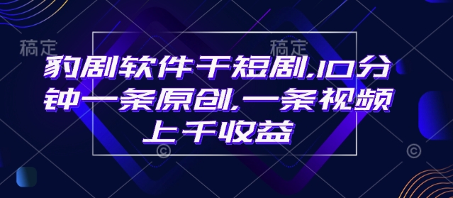 豹剧软件干短剧，10分钟一条原创，爆一条视频上千收益-星禾网创星球