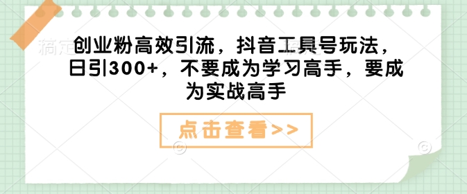 创业粉高效引流，抖音工具号玩法，日引300+，不要成为学习高手，要成为实战高手-星禾网创星球