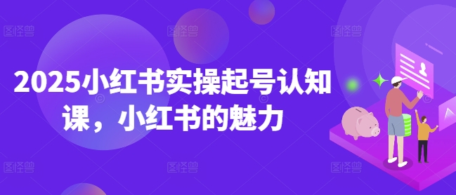 2025小红书实操起号认知课，小红书的魅力-星禾网创星球