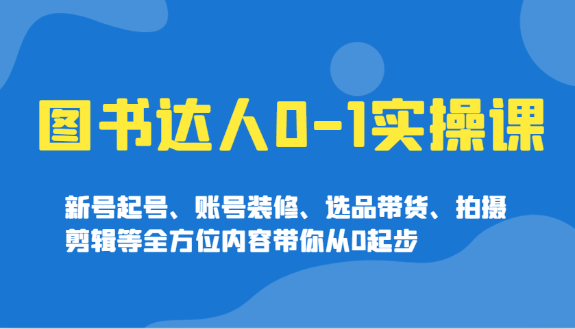图书达人0-1实操课，新号起号、账号装修、选品带货、拍摄剪辑等全方位内容带你从0起步-星禾网创星球
