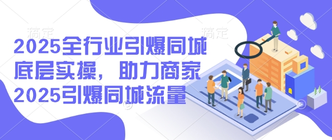 2025全行业引爆同城底层实操，助力商家2025引爆同城流量-星禾网创星球